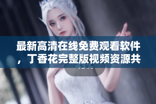最新高清在線(xiàn)免費(fèi)觀看軟件，丁香花完整版視頻資源共享