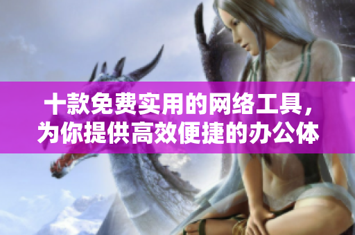 十款免費實用的網絡工具，為你提供高效便捷的辦公體驗