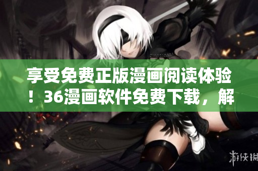 享受免費(fèi)正版漫畫(huà)閱讀體驗(yàn)！36漫畫(huà)軟件免費(fèi)下載，解放你的漫畫(huà)世界