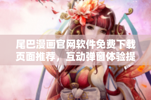尾巴漫畫官網軟件免費下載頁面推薦，互動彈窗體驗提升