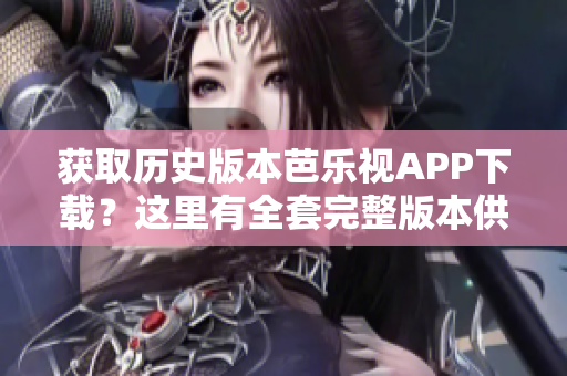 獲取歷史版本芭樂視APP下載？這里有全套完整版本供您選擇！