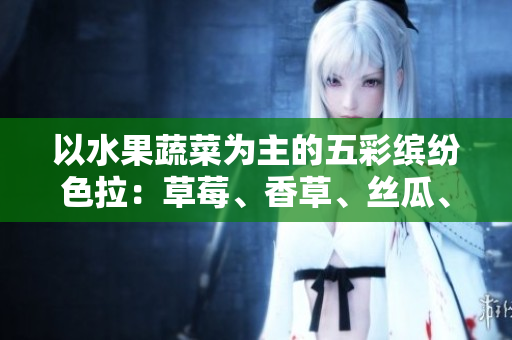 以水果蔬菜為主的五彩繽紛色拉：草莓、香草、絲瓜、秋葵、向日葵和榴蓮