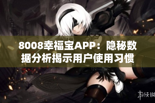 8008幸福寶APP：隱秘?cái)?shù)據(jù)分析揭示用戶使用習(xí)慣