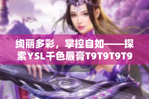絢麗多彩，掌控自如——探索YSL千色唇膏T9T9T9T9的魅力