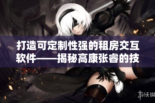 打造可定制性強的租房交互軟件——揭秘高康張睿的技術(shù)秘密
