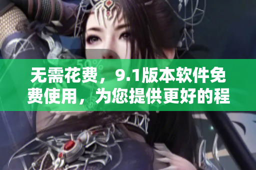 無需花費，9.1版本軟件免費使用，為您提供更好的程序體驗