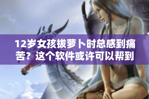 12歲女孩拔蘿卜時(shí)總感到痛苦？這個(gè)軟件或許可以幫到你