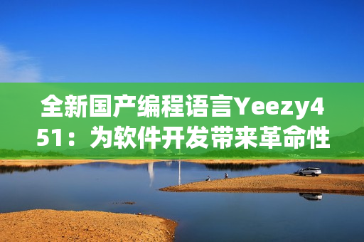 全新國產(chǎn)編程語言Yeezy451：為軟件開發(fā)帶來革命性跨界創(chuàng)新