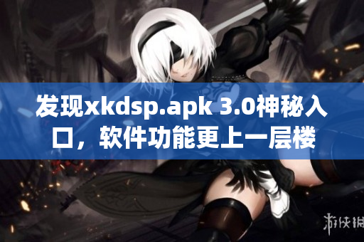 發(fā)現(xiàn)xkdsp.apk 3.0神秘入口，軟件功能更上一層樓