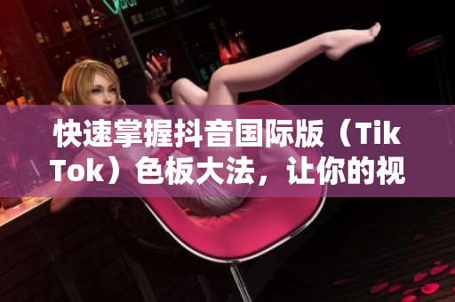 快速掌握抖音國際版（TikTok）色板大法，讓你的視頻更吸睛