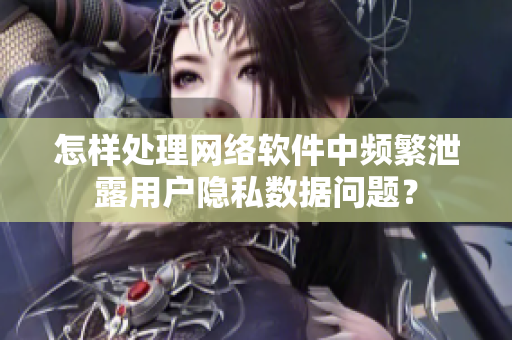 怎樣處理網(wǎng)絡(luò)軟件中頻繁泄露用戶隱私數(shù)據(jù)問題？