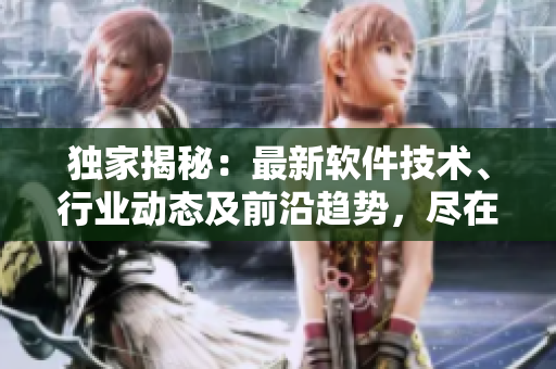 獨家揭秘：最新軟件技術(shù)、行業(yè)動態(tài)及前沿趨勢，盡在免費軟件爆料網(wǎng)站