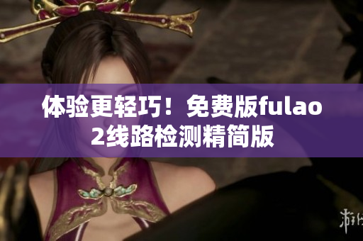 體驗更輕巧！免費版fulao2線路檢測精簡版