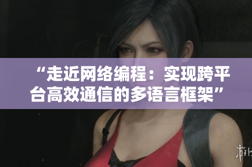 “走近網(wǎng)絡(luò)編程：實(shí)現(xiàn)跨平臺(tái)高效通信的多語(yǔ)言框架”