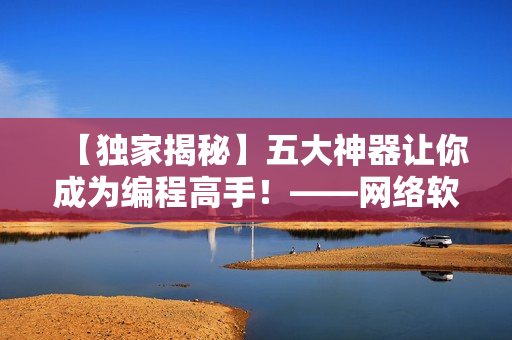 【獨(dú)家揭秘】五大神器讓你成為編程高手！——網(wǎng)絡(luò)軟件實(shí)用工具全解析