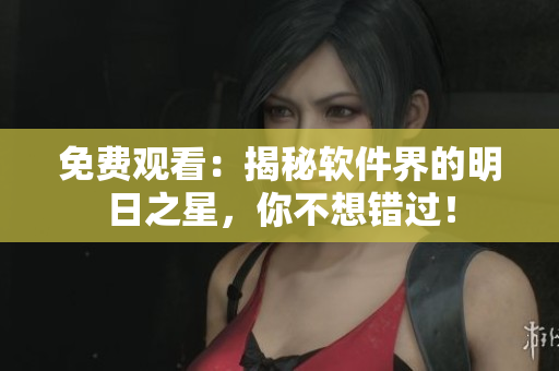 免費(fèi)觀看：揭秘軟件界的明日之星，你不想錯(cuò)過(guò)！