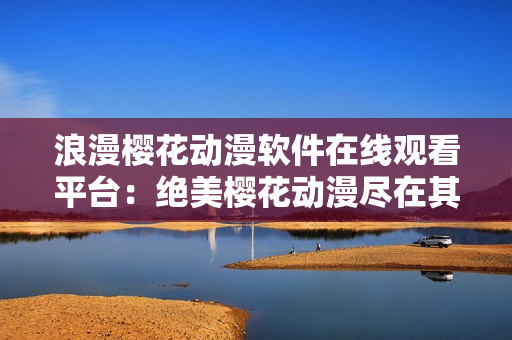 浪漫櫻花動(dòng)漫軟件在線觀看平臺(tái)：絕美櫻花動(dòng)漫盡在其中