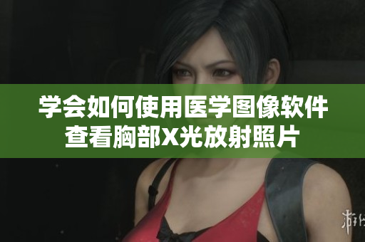 學(xué)會(huì)如何使用醫(yī)學(xué)圖像軟件查看胸部X光放射照片