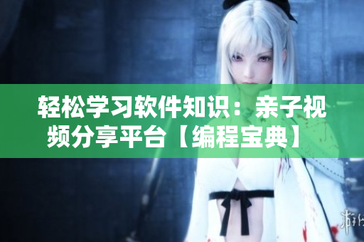 輕松學(xué)習(xí)軟件知識：親子視頻分享平臺【編程寶典】    