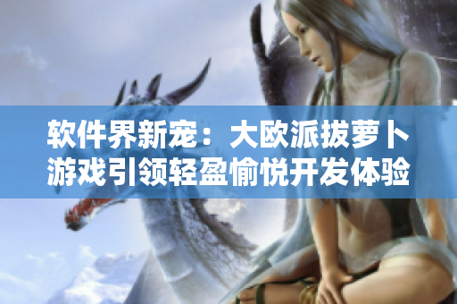 軟件界新寵：大歐派拔蘿卜游戲引領(lǐng)輕盈愉悅開(kāi)發(fā)體驗(yàn)