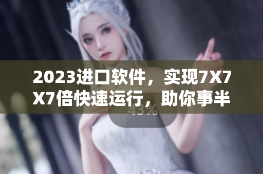 2023進(jìn)口軟件，實(shí)現(xiàn)7X7X7倍快速運(yùn)行，助你事半功倍！