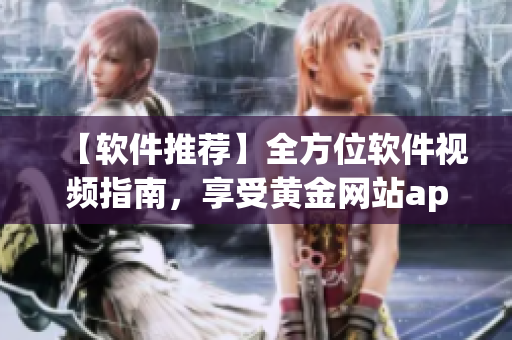 【軟件推薦】全方位軟件視頻指南，享受黃金網(wǎng)站app視覺盛宴！