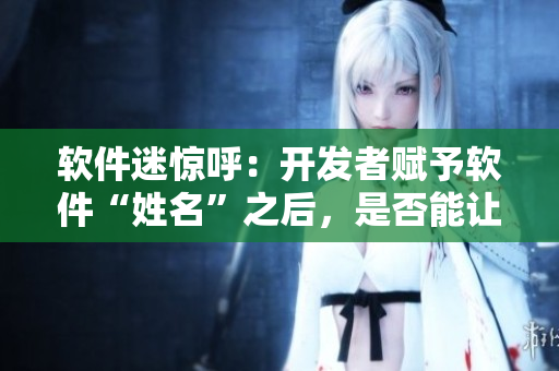 軟件迷驚呼：開發(fā)者賦予軟件“姓名”之后，是否能讓用戶隨意誦讀？