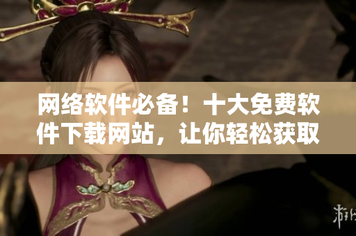 網(wǎng)絡(luò)軟件必備！十大免費(fèi)軟件下載網(wǎng)站，讓你輕松獲取優(yōu)質(zhì)軟件資源