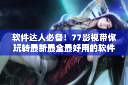軟件達人必備！77影視帶你玩轉最新最全最好用的軟件推薦指南