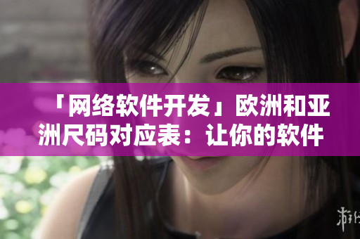 「網(wǎng)絡(luò)軟件開(kāi)發(fā)」歐洲和亞洲尺碼對(duì)應(yīng)表：讓你的軟件代碼更適配。