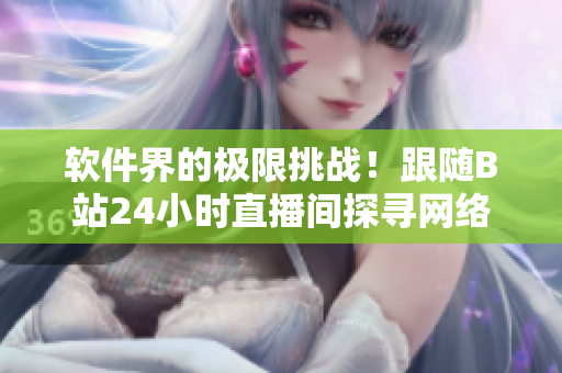 軟件界的極限挑戰(zhàn)！跟隨B站24小時(shí)直播間探尋網(wǎng)絡(luò)軟件的未來(lái)