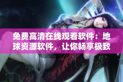 免費(fèi)高清在線觀看軟件：地球資源軟件，讓你暢享極致視聽