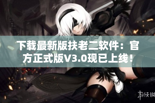 下載最新版扶老二軟件：官方正式版V3.0現(xiàn)已上線！
