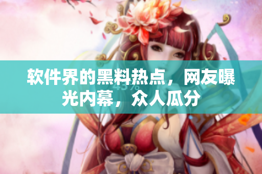 軟件界的黑料熱點(diǎn)，網(wǎng)友曝光內(nèi)幕，眾人瓜分
