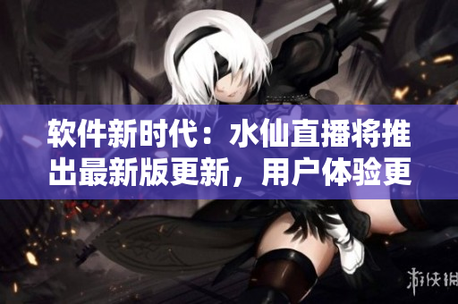 軟件新時(shí)代：水仙直播將推出最新版更新，用戶體驗(yàn)更優(yōu)！