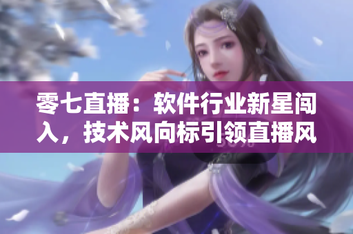 零七直播：軟件行業(yè)新星闖入，技術(shù)風(fēng)向標(biāo)引領(lǐng)直播風(fēng)潮