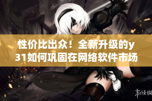 性價比出眾！全新升級的y31如何鞏固在網(wǎng)絡軟件市場的優(yōu)勢？