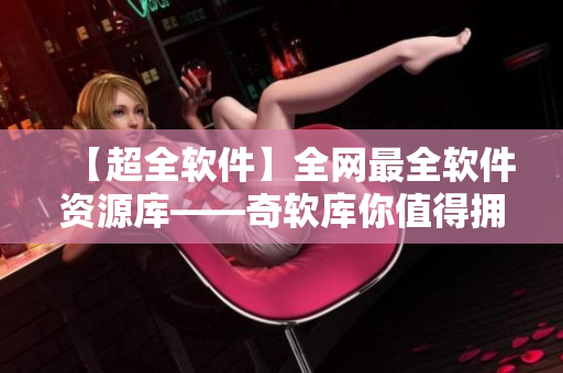 【超全軟件】全網(wǎng)最全軟件資源庫——奇軟庫你值得擁有！