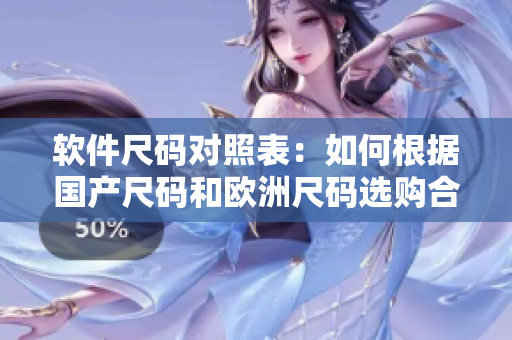 軟件尺碼對(duì)照表：如何根據(jù)國(guó)產(chǎn)尺碼和歐洲尺碼選購(gòu)合適的軟件？