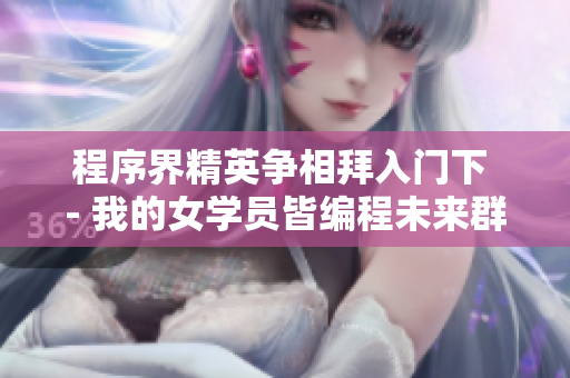 程序界精英爭相拜入門下 - 我的女學(xué)員皆編程未來群星