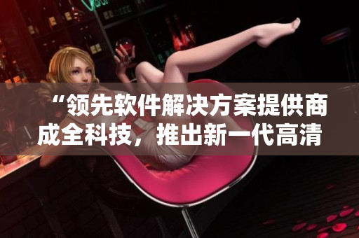 “領(lǐng)先軟件解決方案提供商成全科技，推出新一代高清屏幕錄制工具”