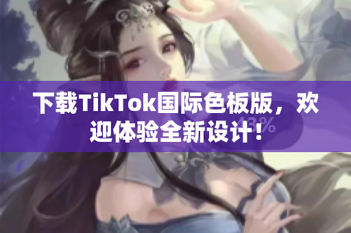 下載TikTok國(guó)際色板版，歡迎體驗(yàn)全新設(shè)計(jì)！