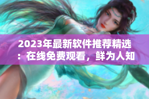 2023年最新軟件推薦精選：在線免費觀看，鮮為人知的軟件好片推薦！