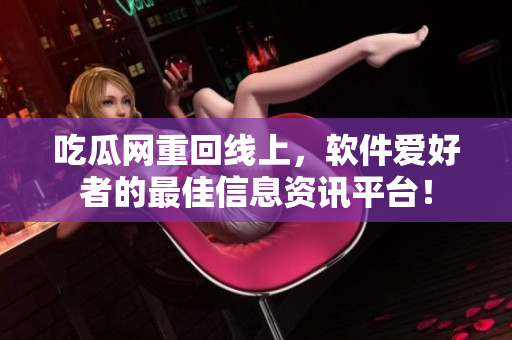 吃瓜網重回線上，軟件愛好者的最佳信息資訊平臺！