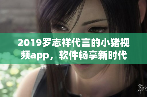 2019羅志祥代言的小豬視頻app，軟件暢享新時(shí)代