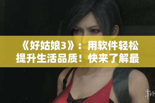 《好姑娘3》：用軟件輕松提升生活品質(zhì)！快來了解最新APP技巧！
