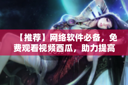 【推薦】網(wǎng)絡(luò)軟件必備，免費觀看視頻西瓜，助力提高編程能力！