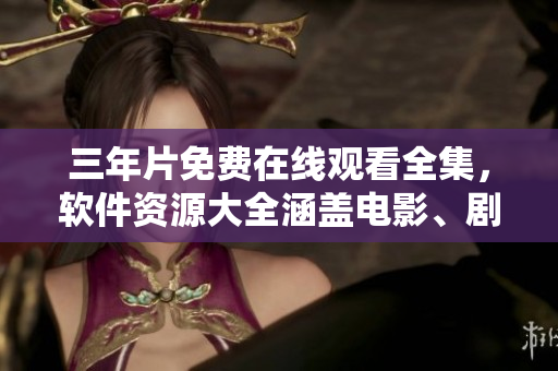 三年片免費(fèi)在線觀看全集，軟件資源大全涵蓋電影、劇集等內(nèi)容