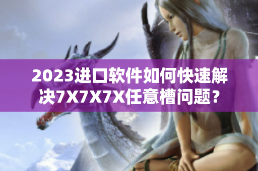 2023進口軟件如何快速解決7X7X7X任意槽問題？