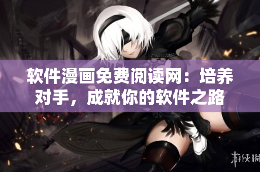 軟件漫畫免費閱讀網：培養(yǎng)對手，成就你的軟件之路